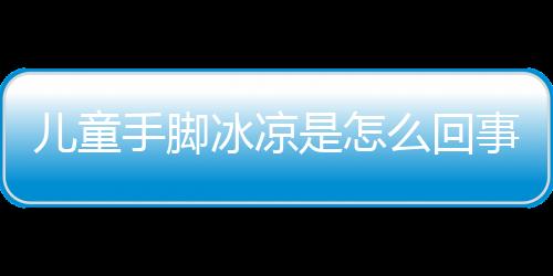 儿童手脚冰凉是怎么回事呢