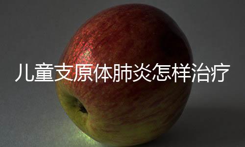 儿童支原体肺炎怎样治疗?