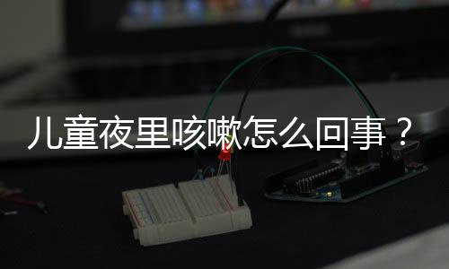 儿童夜里咳嗽怎么回事?