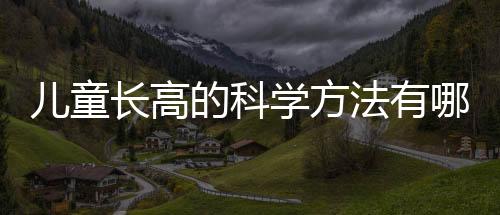儿童长高的科学方法有哪些?