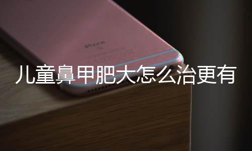 儿童鼻甲肥大怎么治更有效?