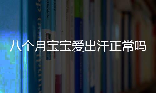 八个月宝宝爱出汗正常吗?