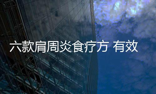 六款肩周炎食疗方 有效缓解身体各种酸痛