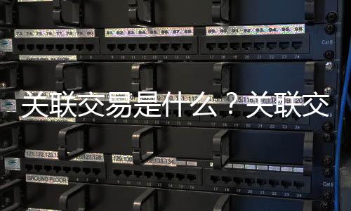 关联交易是什么?关联交易管理办法