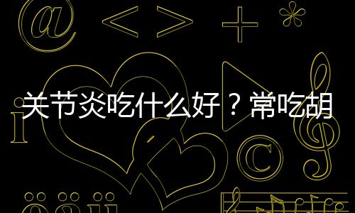 关节炎吃什么好?常吃胡萝卜能预防关节炎