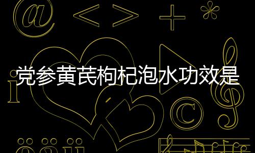 党参黄芪枸杞泡水功效是什么?