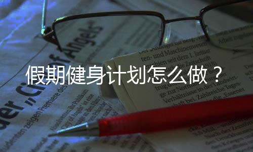 假期健身计划怎么做?