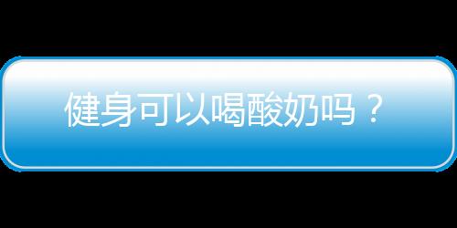 健身可以喝酸奶吗？