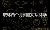 取环两个月到底可以怀孕吗？