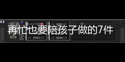 再忙也要陪孩子做的7件事