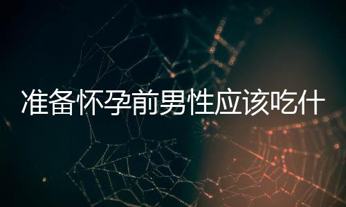 准备怀孕前男性应该吃什么?