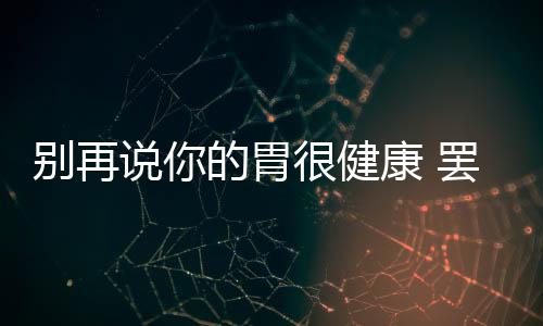 别再说你的胃很健康 罢工了你才着急?