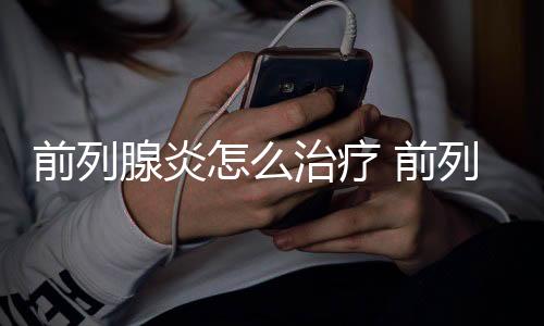 前列腺炎怎么治疗 前列腺食疗吃什么好?