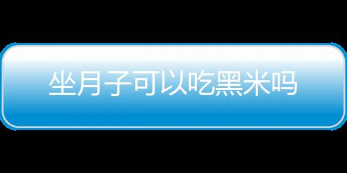 坐月子可以吃黑米吗