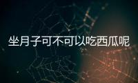 坐月子可不可以吃西瓜呢