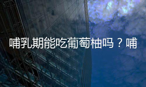 哺乳期能吃葡萄柚吗？哺乳期吃葡萄柚的做法