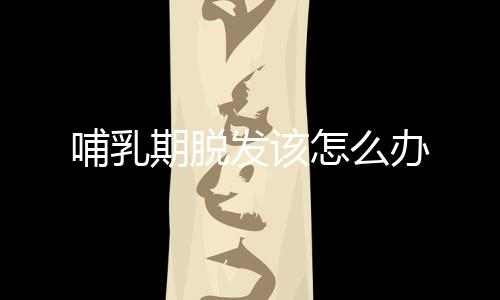 哺乳期脱发该怎么办