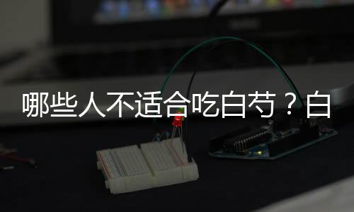 哪些人不适合吃白芍?白芍的副作用有哪些