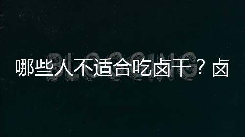 哪些人不适合吃卤干?卤干的副作用有哪些