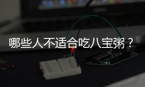 哪些人不适合吃八宝粥?八宝粥的副作用有哪些