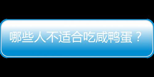 哪些人不适合吃咸鸭蛋?咸鸭蛋的副作用有哪些