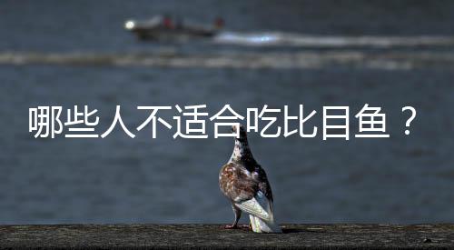哪些人不适合吃比目鱼?比目鱼的副作用有哪些