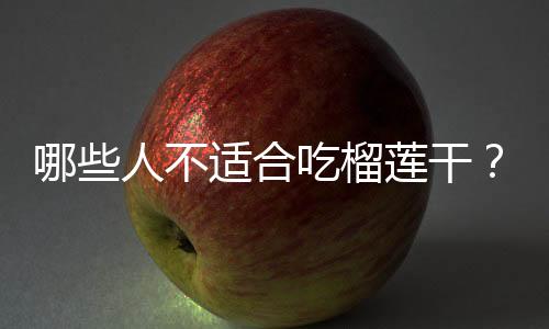 哪些人不适合吃榴莲干?榴莲干的副作用有哪些