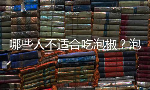 哪些人不适合吃泡椒?泡椒的副作用有哪些