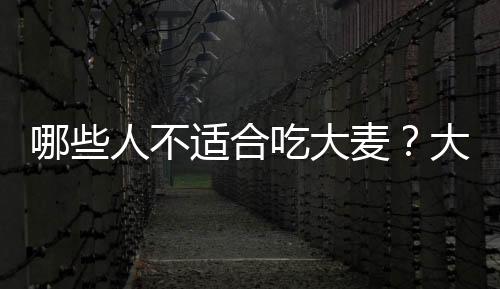 哪些人不适合吃大麦?大麦的副作用有哪些