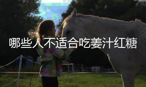 哪些人不适合吃姜汁红糖?姜汁红糖的副作用有哪些