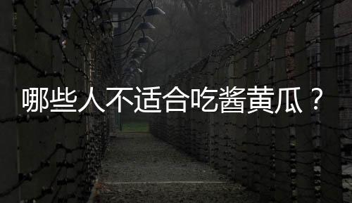 哪些人不适合吃酱黄瓜?酱黄瓜的副作用有哪些
