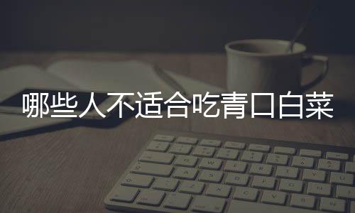 哪些人不适合吃青口白菜?青口白菜的副作用有哪些