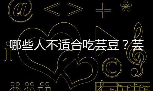 哪些人不适合吃芸豆？芸豆的副作用有哪些