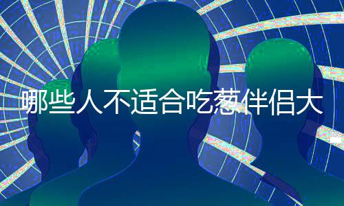 哪些人不适合吃葱伴侣大酱?葱伴侣大酱的副作用