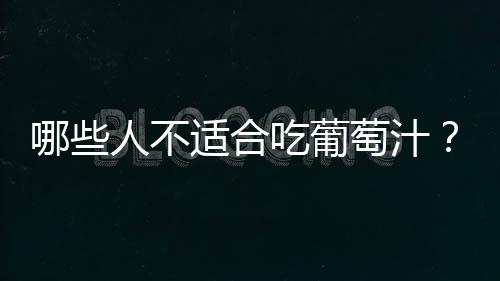 哪些人不适合吃葡萄汁?葡萄汁的副作用有哪些