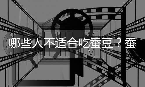 哪些人不适合吃蚕豆?蚕豆的副作用有哪些
