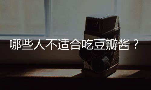 哪些人不适合吃豆瓣酱?豆瓣酱的副作用有哪些