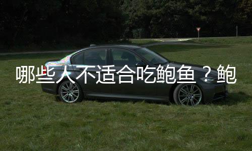 哪些人不适合吃鲍鱼?鲍鱼的副作用有哪些