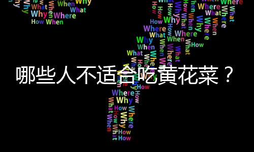 哪些人不适合吃黄花菜?黄花菜的副作用有哪些