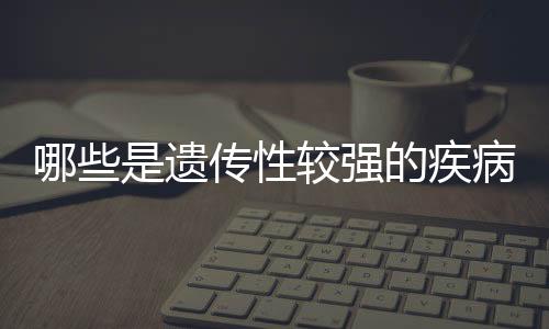 哪些是遗传性较强的疾病?