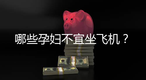 哪些孕妇不宜坐飞机?