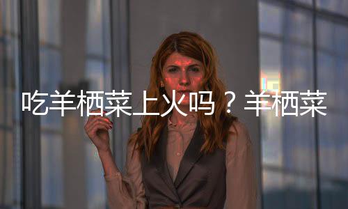 吃羊栖菜上火吗?羊栖菜的营养价值有哪些