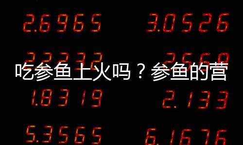 吃参鱼上火吗？参鱼的营养价值有哪些