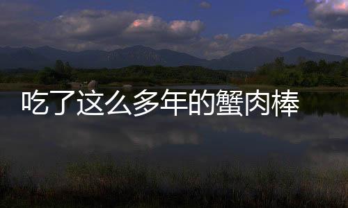 吃了这么多年的蟹肉棒 现在才知道里面并没有蟹肉的