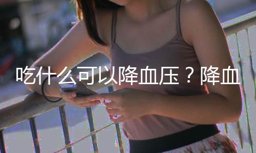 吃什么可以降血压?降血压的食疗方案