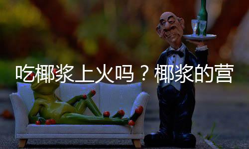 吃椰浆上火吗?椰浆的营养价值有哪些