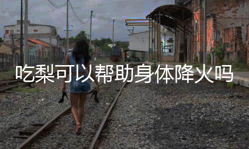 吃梨可以帮助身体降火吗?