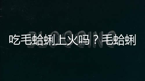 吃毛蛤蜊上火吗？毛蛤蜊的营养价值有哪些