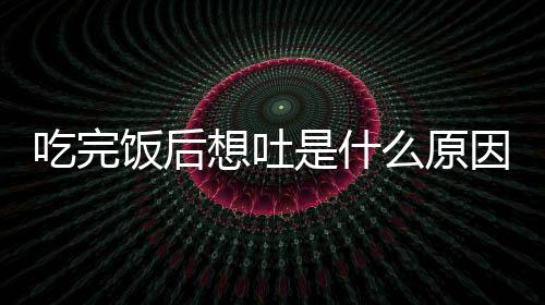 吃完饭后想吐是什么原因呢?
