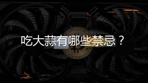 吃大蒜有哪些禁忌?